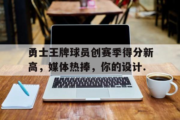 包含勇士王牌球员创赛季得分新高，媒体热捧，你的设计.的词条